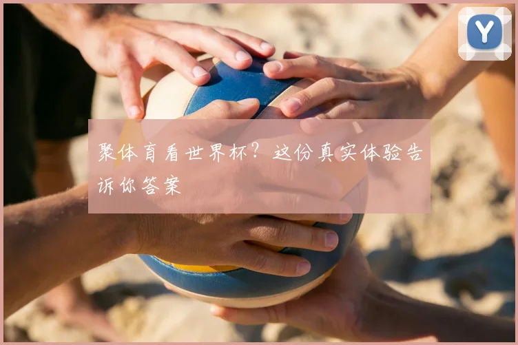 聚体育看世界杯？这份真实体验告诉你答案