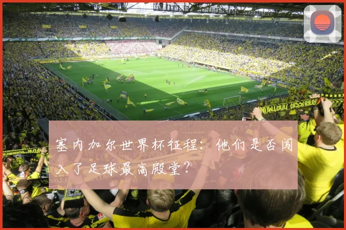 塞内加尔世界杯征程:他们是否闯入了足球最高殿堂?