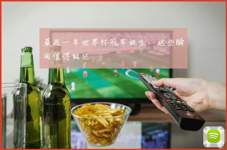 最近一年世界杯冠军诞生,这些瞬间值得铭记