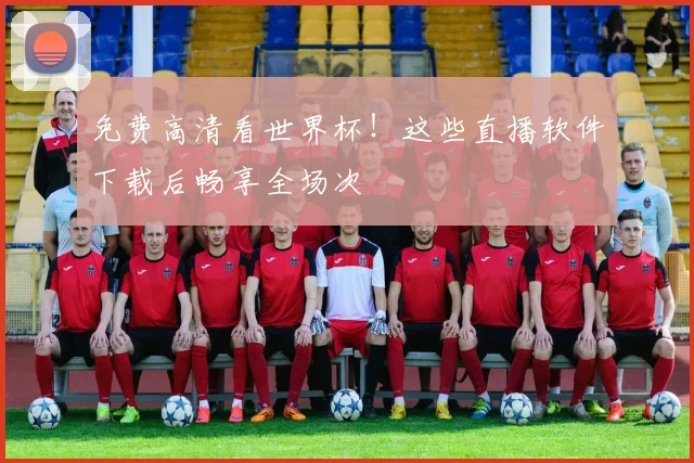免费高清看世界杯!这些直播软件下载后畅享全场次