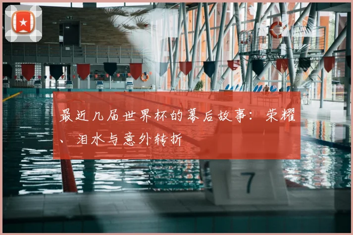 最近几届世界杯的幕后故事:荣耀、泪水与意外转折