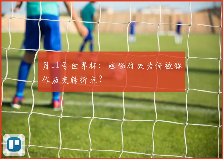 月11号世界杯:这场对决为何被称作历史转折点?