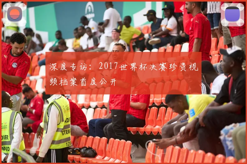 深度专访：2017世界杯决赛珍贵视频档案首度公开