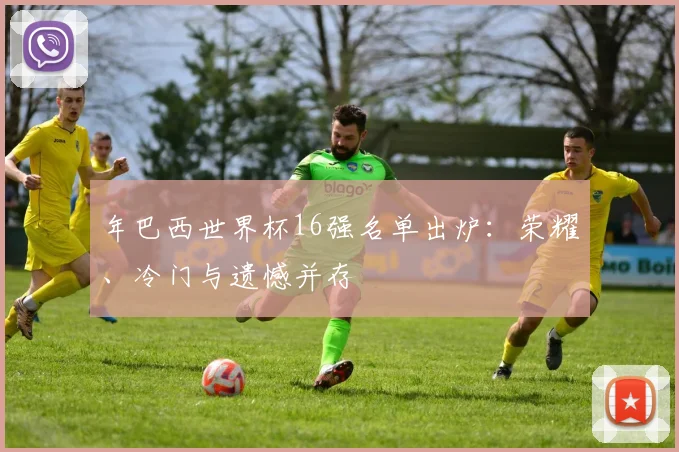 年巴西世界杯16强名单出炉:荣耀、冷门与遗憾并存