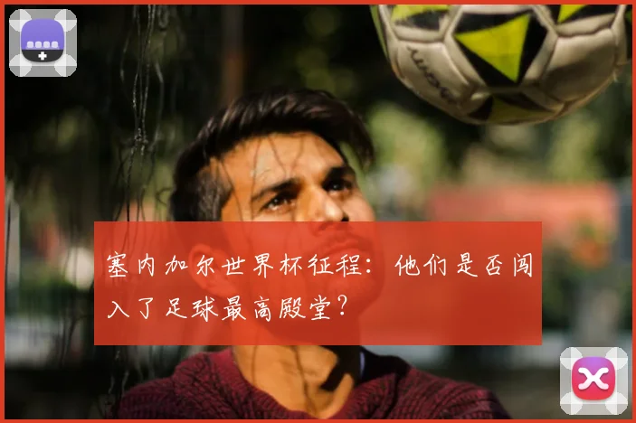 塞内加尔世界杯征程:他们是否闯入了足球最高殿堂?