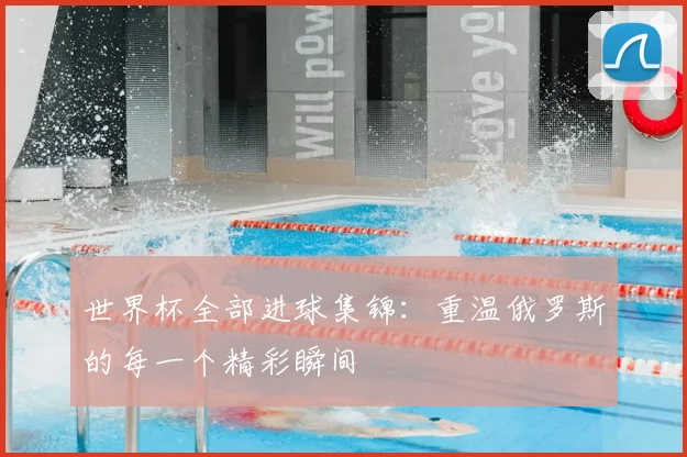 世界杯全部进球集锦：重温俄罗斯的每一个精彩瞬间