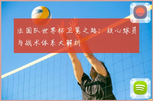 法国队世界杯卫冕之路:核心球员与战术体系大解析