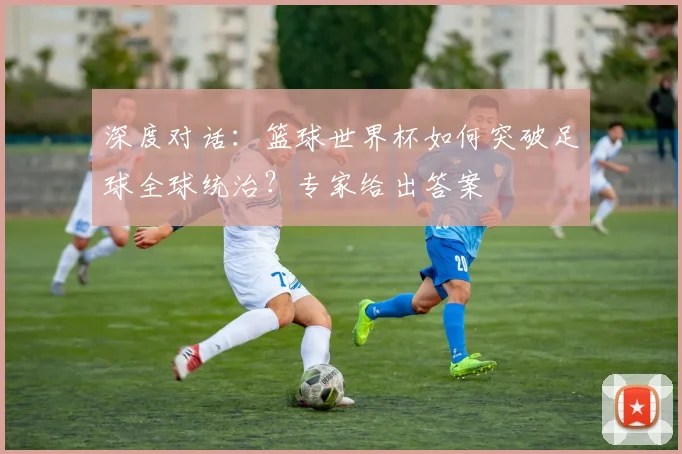 深度对话：篮球世界杯如何突破足球全球统治？专家给出答案