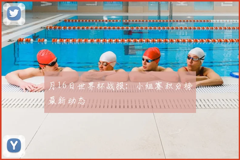 月16日世界杯战报:小组赛积分榜最新动态