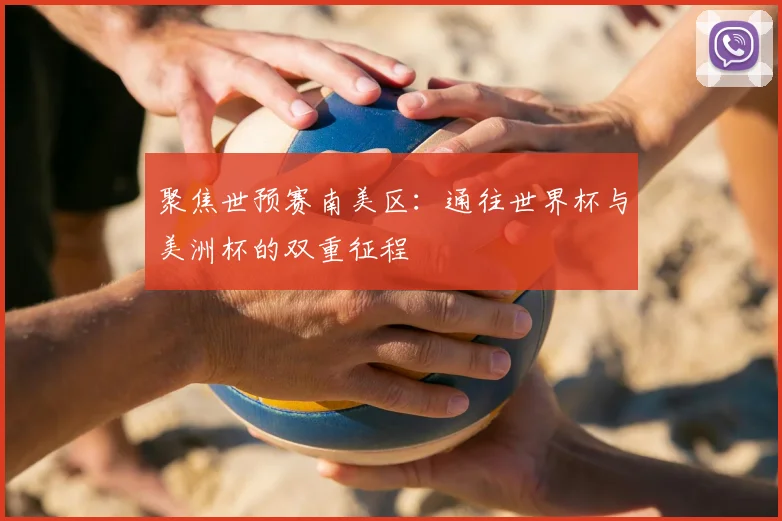 聚焦世预赛南美区:通往世界杯与美洲杯的双重征程