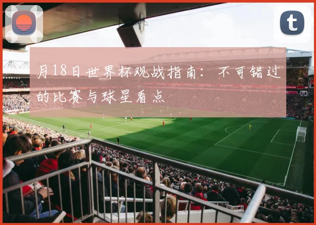 月18日世界杯观战指南：不可错过的比赛与球星看点