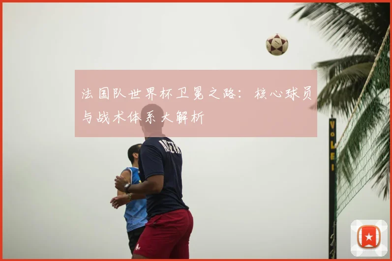 法国队世界杯卫冕之路：核心球员与战术体系大解析