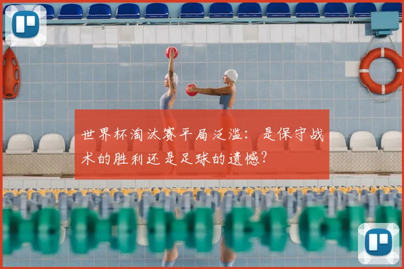 世界杯淘汰赛平局泛滥:是保守战术的胜利还是足球的遗憾?