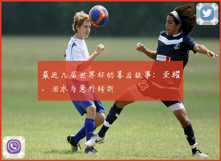 最近几届世界杯的幕后故事:荣耀、泪水与意外转折