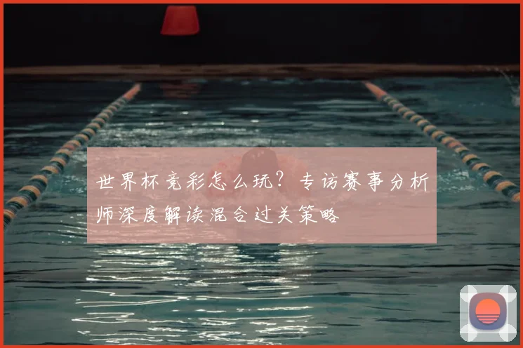 世界杯竞彩怎么玩？专访赛事分析师深度解读混合过关策略