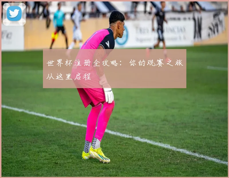 世界杯注册全攻略：你的观赛之旅从这里启程