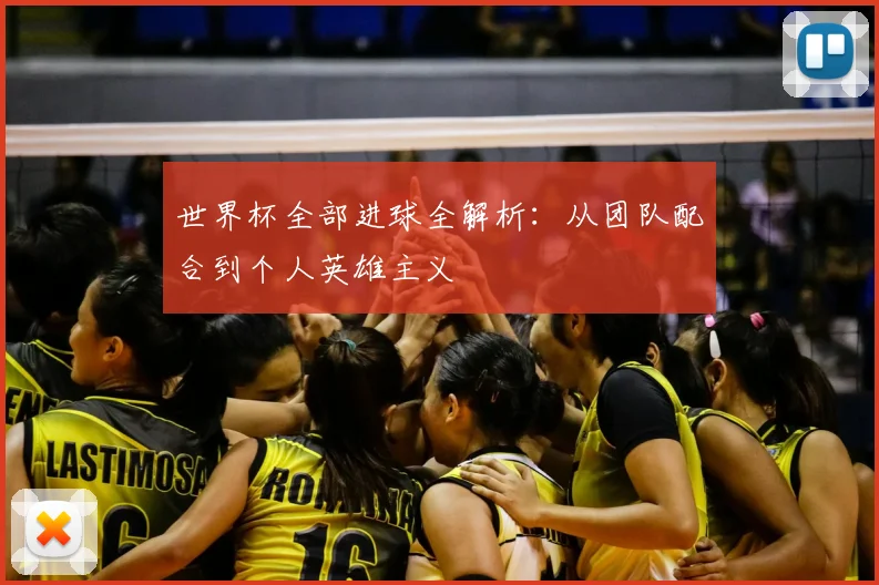 世界杯全部进球全解析:从团队配合到个人英雄主义