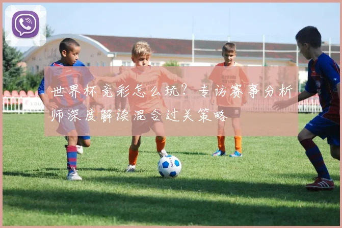 世界杯竞彩怎么玩?专访赛事分析师深度解读混合过关策略