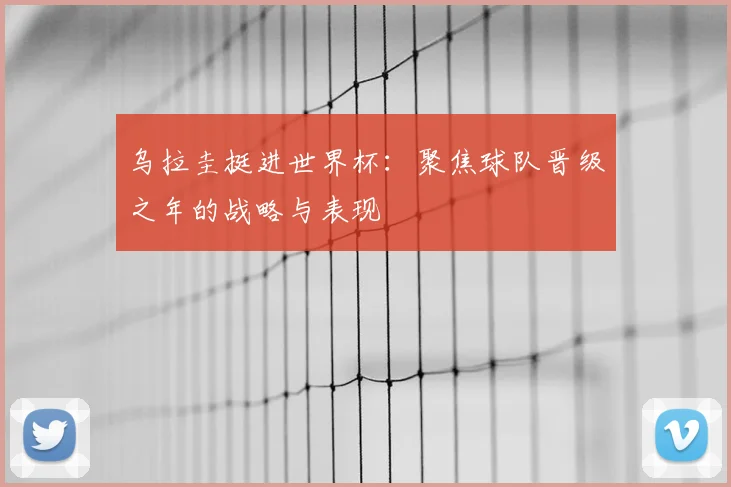 乌拉圭挺进世界杯:聚焦球队晋级之年的战略与表现