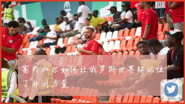 塞内加尔如何让俄罗斯世界杯记住了非洲力量