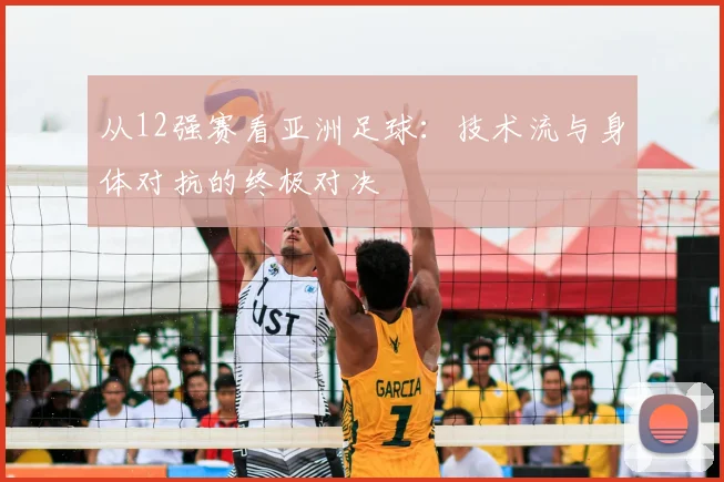 从12强赛看亚洲足球:技术流与身体对抗的终极对决