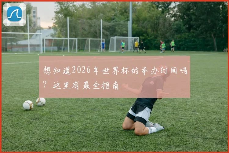 想知道2026年世界杯的举办时间吗?这里有最全指南